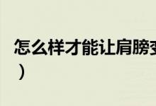 怎么樣才能讓肩膀變窄（怎么才能讓肩膀變窄）