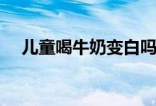 兒童喝牛奶變白嗎（喝牛奶可以變白嗎）