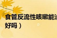 食管反流性咳嗽能治好嗎（得了食管反流能治好嗎）