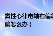 竇性心律電軸右偏怎么治療(竇性心律電軸右偏怎么辦)