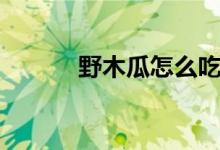 野木瓜怎么吃（野木瓜的簡(jiǎn)介）
