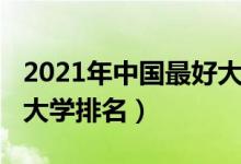2021年中國(guó)最好大學(xué)排名（2021年中國(guó)最好大學(xué)排名）