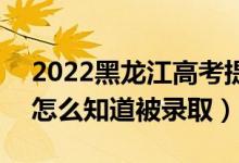 2022黑龍江高考提前批錄取結(jié)果公布時間（怎么知道被錄?。?class=