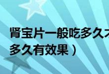 腎寶片一般吃多久才能有效果（腎寶片一般吃多久有效果）