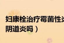 婦康栓治療霉菌性炎么（婦炎康栓治療霉菌性陰道炎嗎）