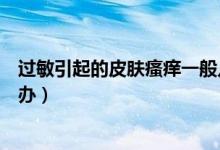 過敏引起的皮膚瘙癢一般幾天好（過敏引起的皮膚瘙癢怎么辦）