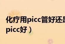 化療用picc管好還是輸液港（化療輸液港還是picc好）