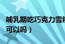哺乳期吃巧克力雪糕會(huì)如何（哺乳期吃巧克力可以嗎）