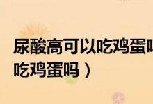 尿酸高可以吃雞蛋嗎宜吃三種肉（尿酸高可以吃雞蛋嗎）