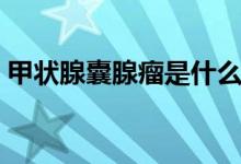 甲狀腺囊腺瘤是什么（甲狀腺囊腺瘤是什么）
