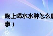 晚上喝水水腫怎么解決（晚上喝水水腫怎么回事）