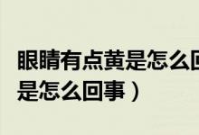 眼睛有點黃是怎么回事買什么藥（眼睛有點黃是怎么回事）