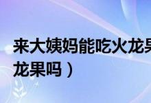來大姨媽能吃火龍果水果嗎（來大姨媽能吃火龍果嗎）