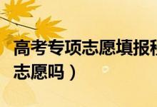 高考專(zhuān)項(xiàng)志愿填報(bào)程序（高校專(zhuān)項(xiàng)報(bào)名可以填志愿嗎）