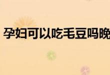 孕婦可以吃毛豆嗎晚期（孕婦可以吃毛桃嗎）