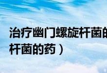 治療幽門螺旋桿菌的藥怎么吃（治療幽門螺旋桿菌的藥）