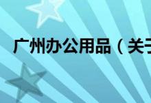 廣州辦公用品（關于廣州辦公用品的介紹）
