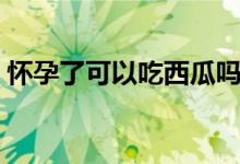 懷孕了可以吃西瓜嗎（懷孕了可以吃西瓜嗎）