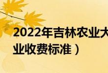 2022年吉林農(nóng)業(yè)大學學費多少錢（一年各專業(yè)收費標準）