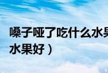 嗓子啞了吃什么水果好得快（嗓子啞了吃什么水果好）