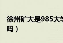 徐州礦大是985大學(xué)嗎（徐州礦大是985大學(xué)嗎）