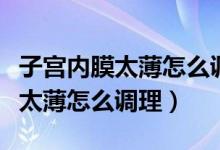 子宮內(nèi)膜太薄怎么調(diào)理恢復快一點（子宮內(nèi)膜太薄怎么調(diào)理）