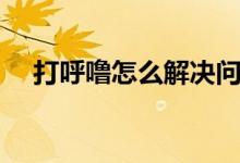 打呼嚕怎么解決問(wèn)題（打呼嚕怎么解決）