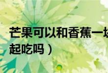 芒果可以和香蕉一塊吃嗎（芒果可以和香蕉一起吃嗎）