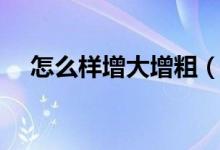 怎么樣增大增粗（增大增粗最好的方法）