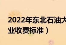 2022年東北石油大學(xué)學(xué)費(fèi)多少錢（一年各專業(yè)收費(fèi)標(biāo)準(zhǔn)）