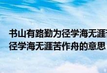 書山有路勤為徑學(xué)海無涯苦作舟的意思簡短（書山有路勤為徑學(xué)海無涯苦作舟的意思）