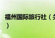 福州國際旅行社（關(guān)于福州國際旅行社的介紹）