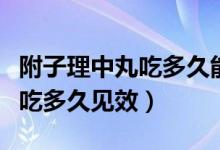 附子理中丸吃多久能緩解腎陽虛（附子理中丸吃多久見效）
