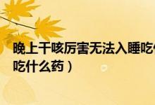 晚上干咳厲害無法入睡吃什么西藥（晚上干咳厲害無法入睡吃什么藥）