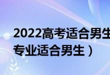 2022高考適合男生選的二本專業(yè)（哪些二本專業(yè)適合男生）