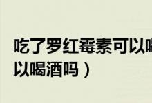 吃了羅紅霉素可以喝白酒嗎（吃了羅紅霉素可以喝酒嗎）