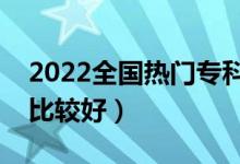 2022全國(guó)熱門(mén)專科院校盤(pán)點(diǎn)（哪些?？茖W(xué)校比較好）