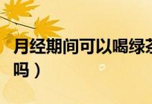 月經(jīng)期間可以喝綠茶嗎（月經(jīng)期間可以喝綠茶嗎）