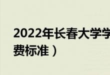 2022年長春大學(xué)學(xué)費(fèi)多少錢（一年各專業(yè)收費(fèi)標(biāo)準(zhǔn)）
