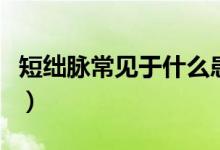 短絀脈常見于什么患者（短絀脈常見于什么?。?class=