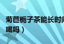 菊苣梔子茶能長時間喝嗎（菊苣梔子茶能長期喝嗎）