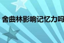 舍曲林影響記憶力嗎（舍曲林損傷記憶力嗎）