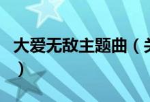大愛無敵主題曲（關(guān)于大愛無敵主題曲的介紹）