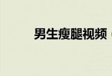 男生瘦腿視頻（男生瘦腿的方法）