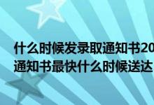 什么時候發(fā)錄取通知書2021高考（2022高考本一批的錄取通知書最快什么時候送達）