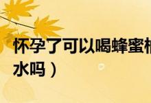 懷孕了可以喝蜂蜜柚子嗎（懷孕了可以喝蜂蜜水嗎）