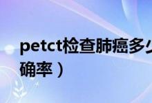 petct檢查肺癌多少費(fèi)用（petct檢查肺癌準(zhǔn)確率）