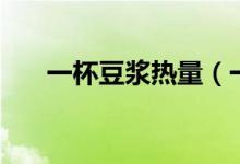 一杯豆?jié){熱量（一杯豆?jié){熱量是多少）