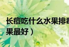 長痘吃什么水果排毒效果顯著（長痘吃什么水果最好）