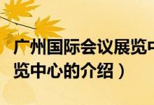 廣州國際會(huì)議展覽中心（關(guān)于廣州國際會(huì)議展覽中心的介紹）